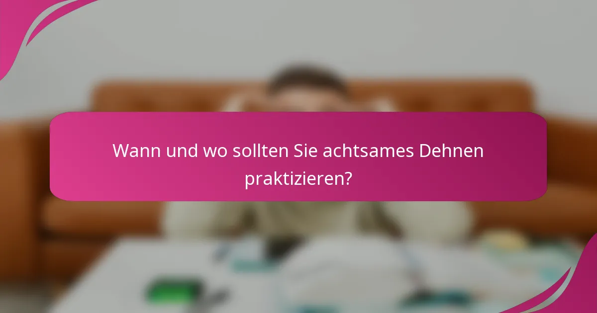 Wann und wo sollten Sie achtsames Dehnen praktizieren?