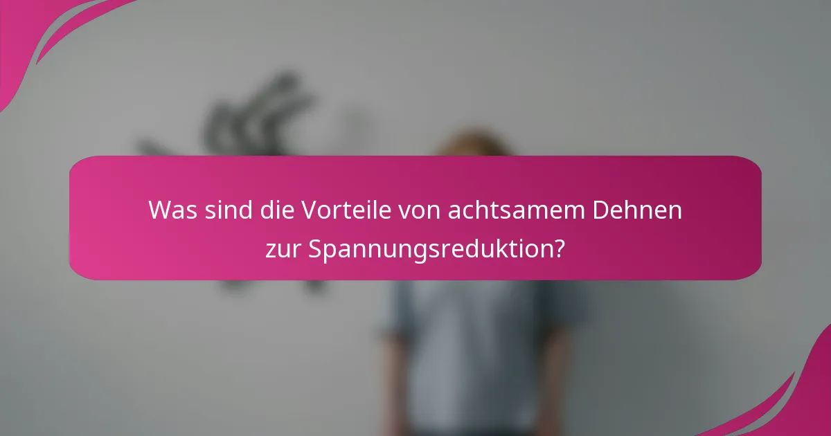 Was sind die Vorteile von achtsamem Dehnen zur Spannungsreduktion?