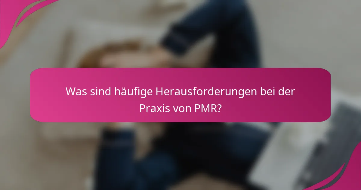 Was sind häufige Herausforderungen bei der Praxis von PMR?