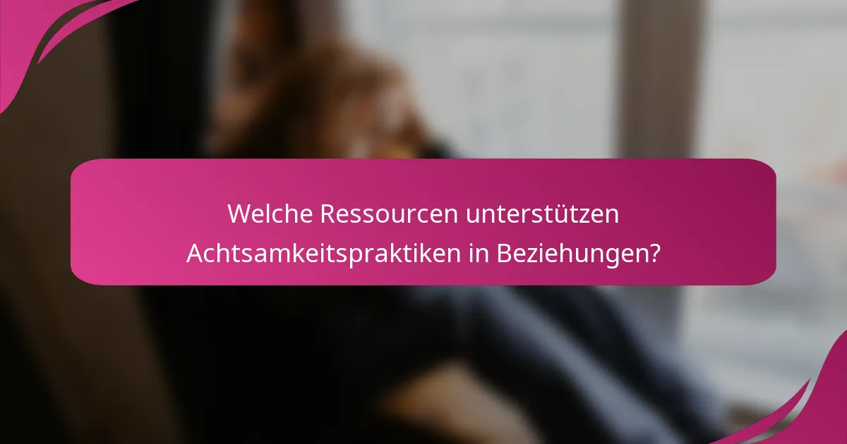 Welche Ressourcen unterstützen Achtsamkeitspraktiken in Beziehungen?