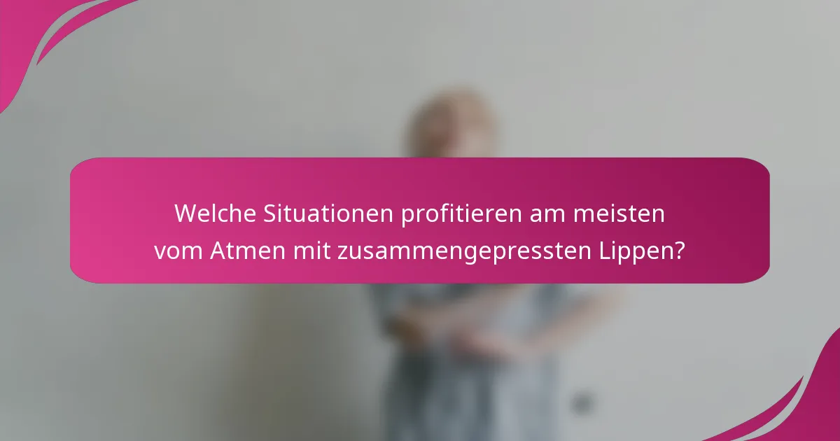 Welche Situationen profitieren am meisten vom Atmen mit zusammengepressten Lippen?