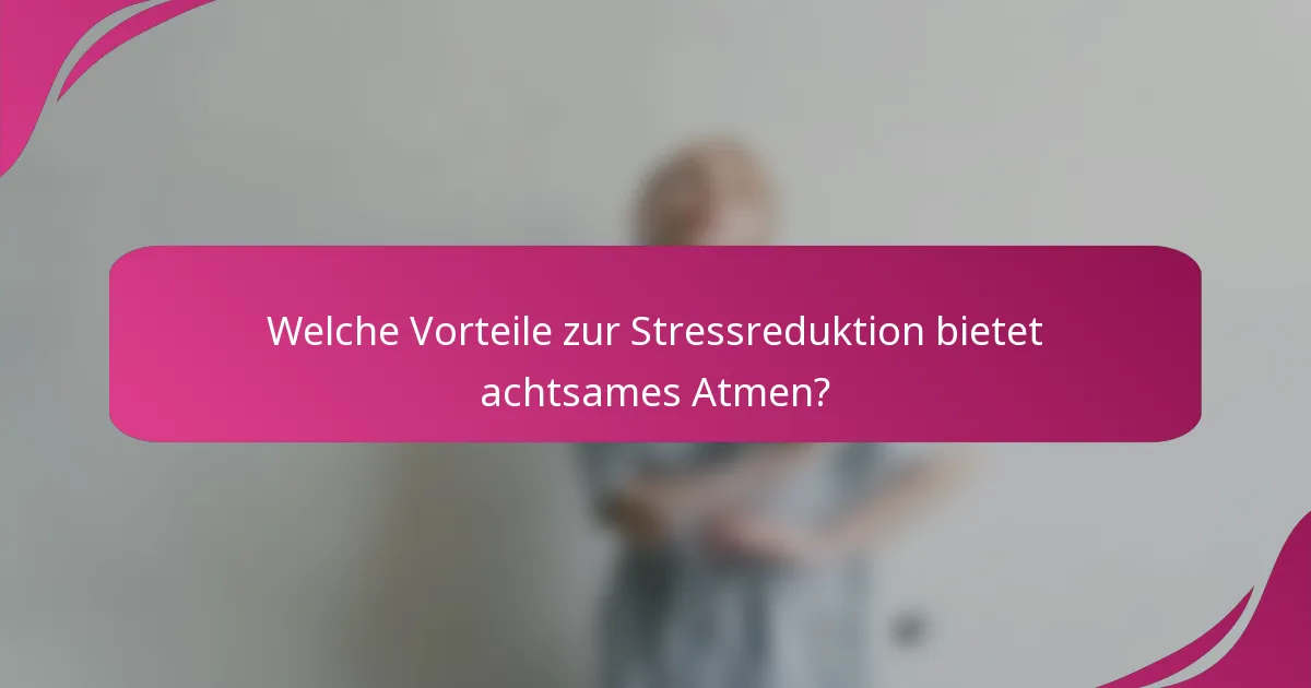 Welche Vorteile zur Stressreduktion bietet achtsames Atmen?