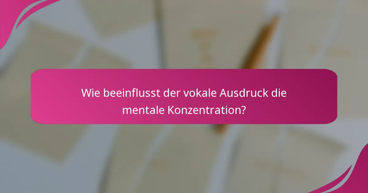Wie beeinflusst der vokale Ausdruck die mentale Konzentration?