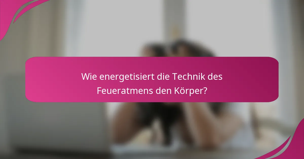 Wie energetisiert die Technik des Feueratmens den Körper?