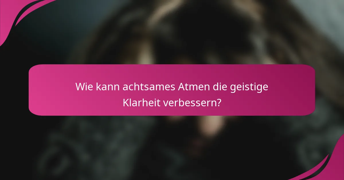 Wie kann achtsames Atmen die geistige Klarheit verbessern?