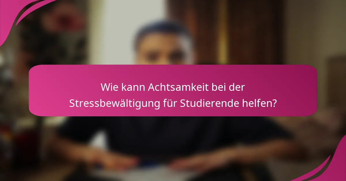 Wie kann Achtsamkeit bei der Stressbewältigung für Studierende helfen?