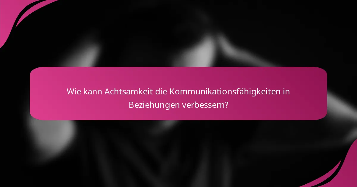 Wie kann Achtsamkeit die Kommunikationsfähigkeiten in Beziehungen verbessern?