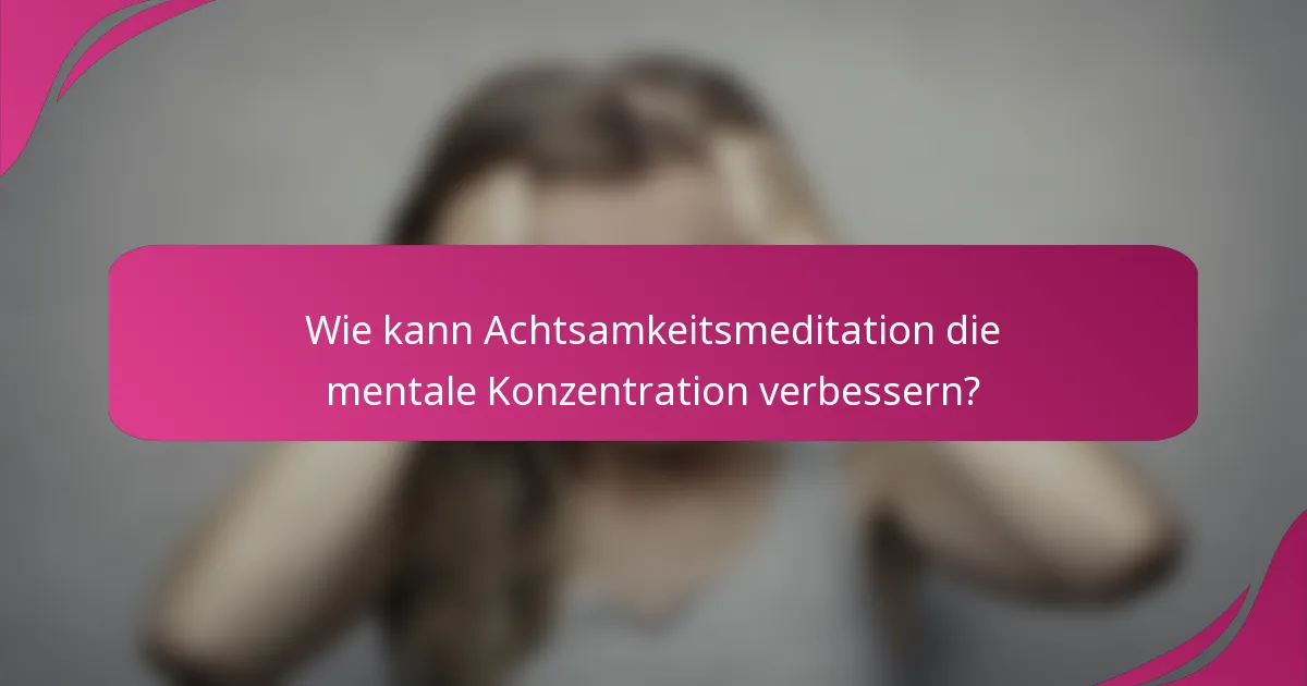 Wie kann Achtsamkeitsmeditation die mentale Konzentration verbessern?