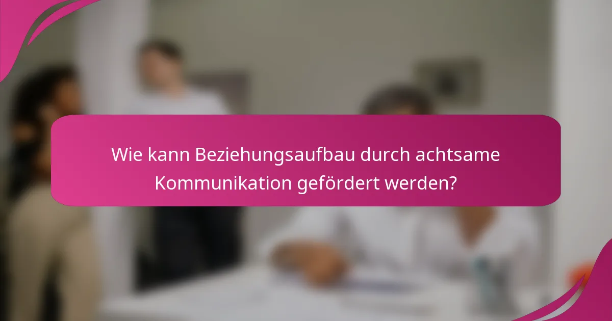 Wie kann Beziehungsaufbau durch achtsame Kommunikation gefördert werden?