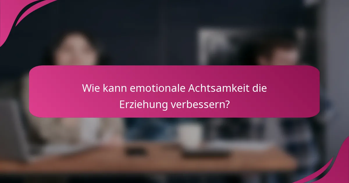Wie kann emotionale Achtsamkeit die Erziehung verbessern?
