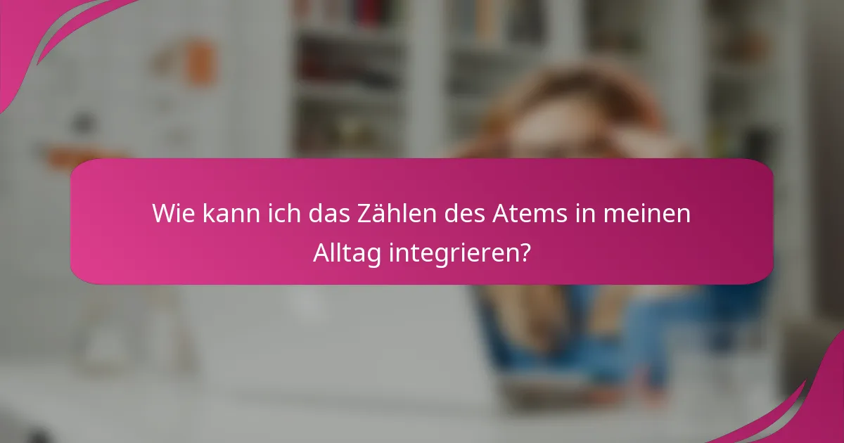Wie kann ich das Zählen des Atems in meinen Alltag integrieren?