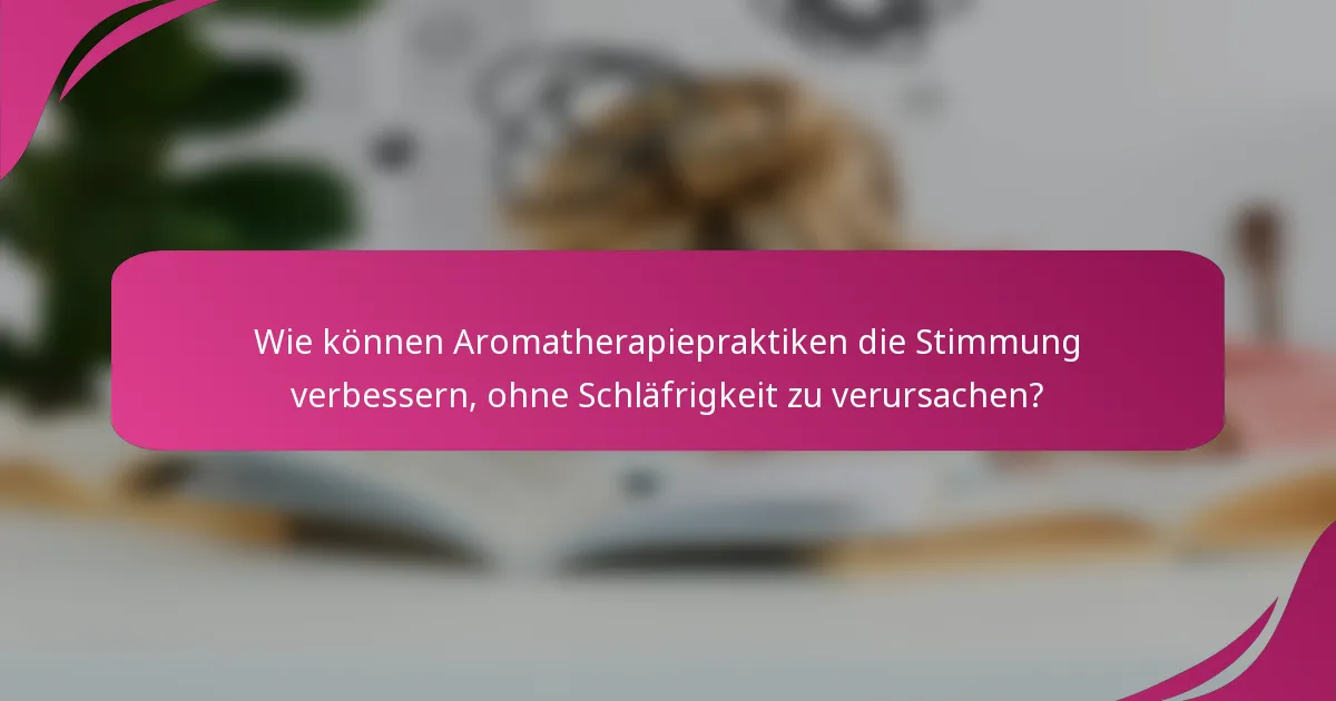 Wie können Aromatherapiepraktiken die Stimmung verbessern, ohne Schläfrigkeit zu verursachen?
