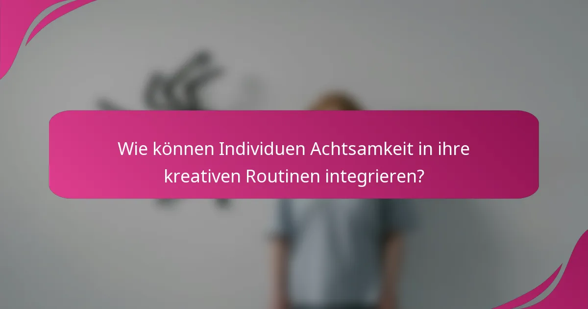 Wie können Individuen Achtsamkeit in ihre kreativen Routinen integrieren?