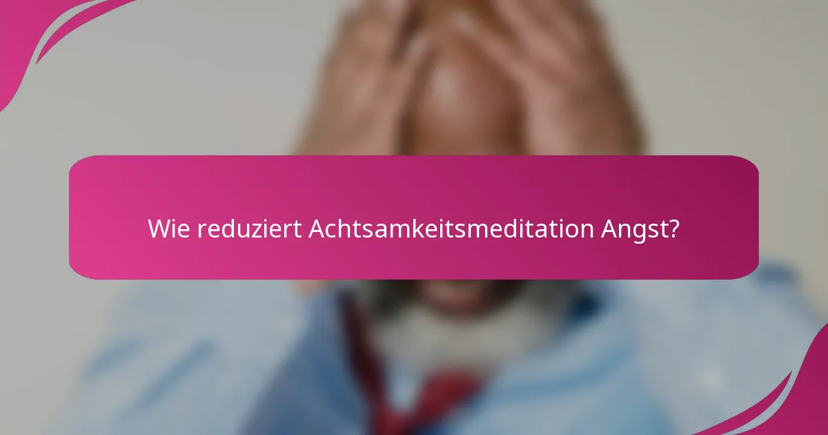 Wie reduziert Achtsamkeitsmeditation Angst?