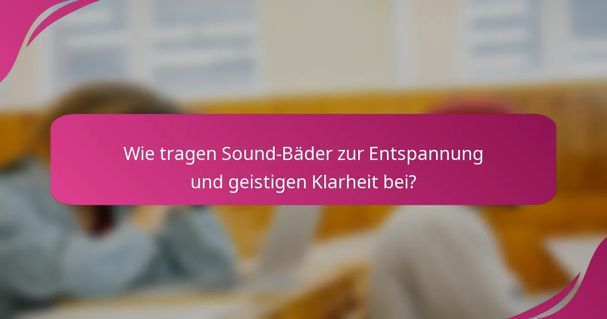 Wie tragen Sound-Bäder zur Entspannung und geistigen Klarheit bei?