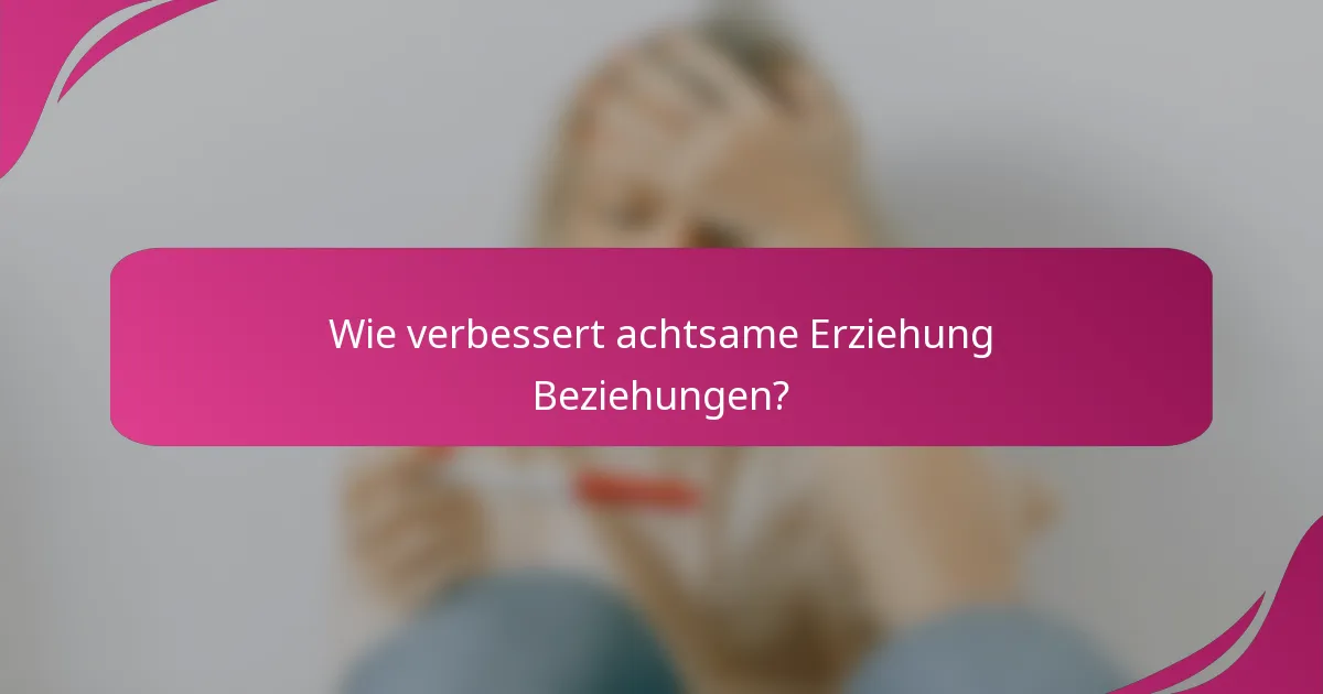Wie verbessert achtsame Erziehung Beziehungen?